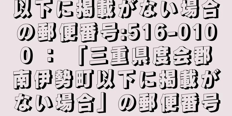 以下に掲載がない場合の郵便番号:516-0100 ： 「三重県度会郡南伊勢町以下に掲載がない場合」の郵便番号