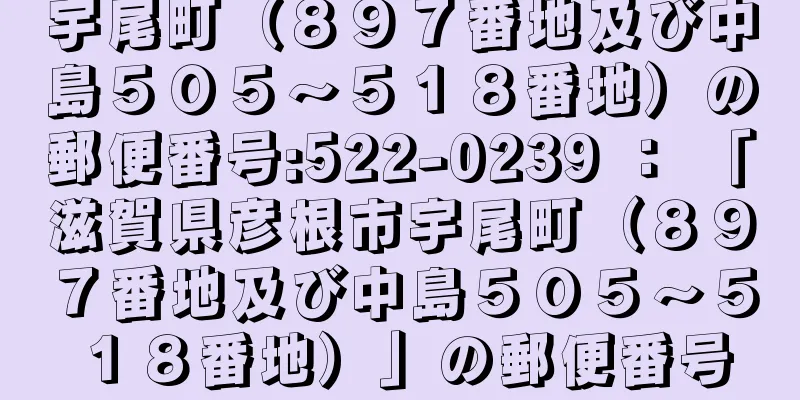 宇尾町（８９７番地及び中島５０５〜５１８番地）の郵便番号:522-0239 ： 「滋賀県彦根市宇尾町（８９７番地及び中島５０５〜５１８番地）」の郵便番号