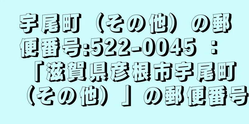 宇尾町（その他）の郵便番号:522-0045 ： 「滋賀県彦根市宇尾町（その他）」の郵便番号