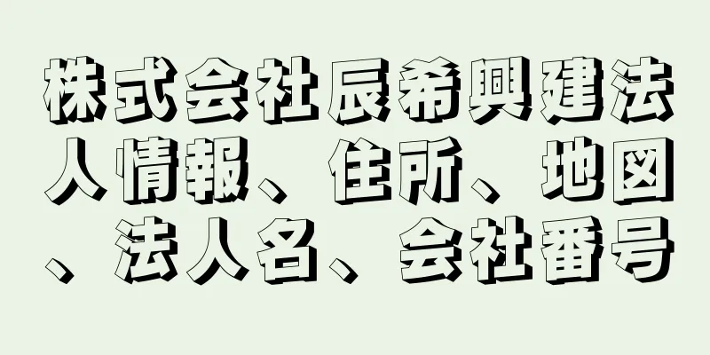 株式会社辰希興建法人情報、住所、地図、法人名、会社番号