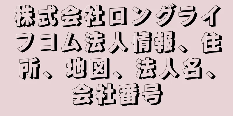 株式会社ロングライフコム法人情報、住所、地図、法人名、会社番号