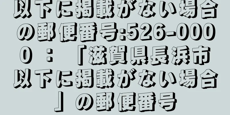 以下に掲載がない場合の郵便番号:526-0000 ： 「滋賀県長浜市以下に掲載がない場合」の郵便番号