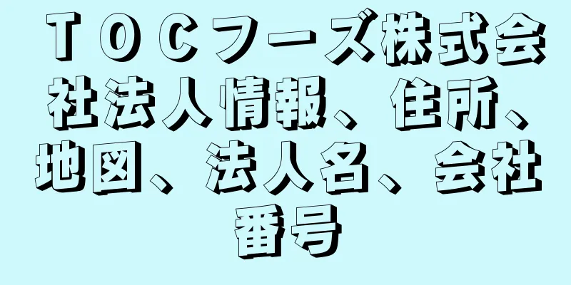 ＴＯＣフーズ株式会社法人情報、住所、地図、法人名、会社番号