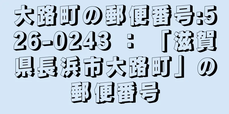 大路町の郵便番号:526-0243 ： 「滋賀県長浜市大路町」の郵便番号