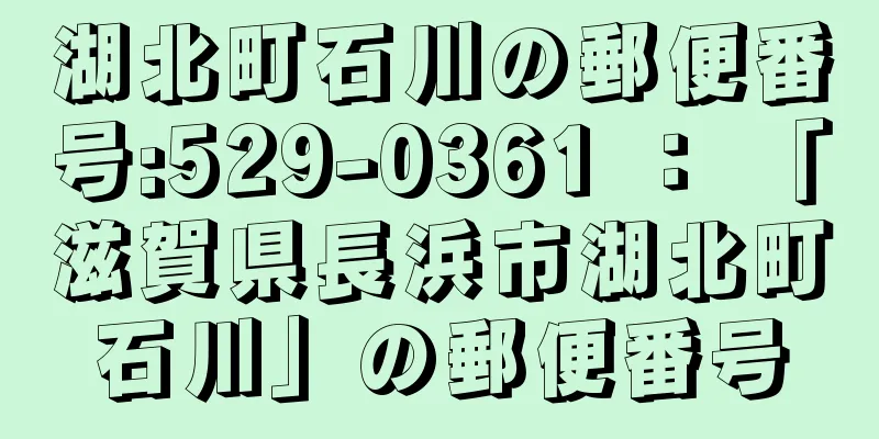 湖北町石川の郵便番号:529-0361 ： 「滋賀県長浜市湖北町石川」の郵便番号