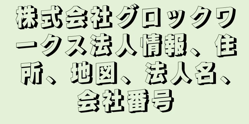 株式会社グロックワークス法人情報、住所、地図、法人名、会社番号