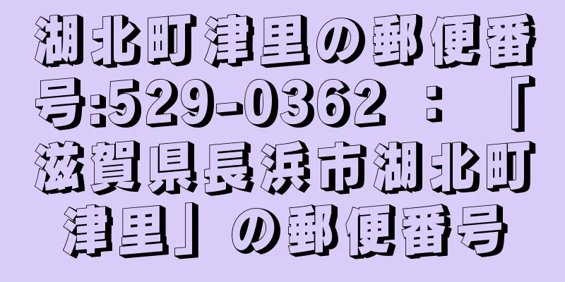 湖北町津里の郵便番号:529-0362 ： 「滋賀県長浜市湖北町津里」の郵便番号