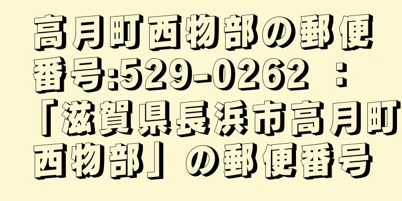 高月町西物部の郵便番号:529-0262 ： 「滋賀県長浜市高月町西物部」の郵便番号