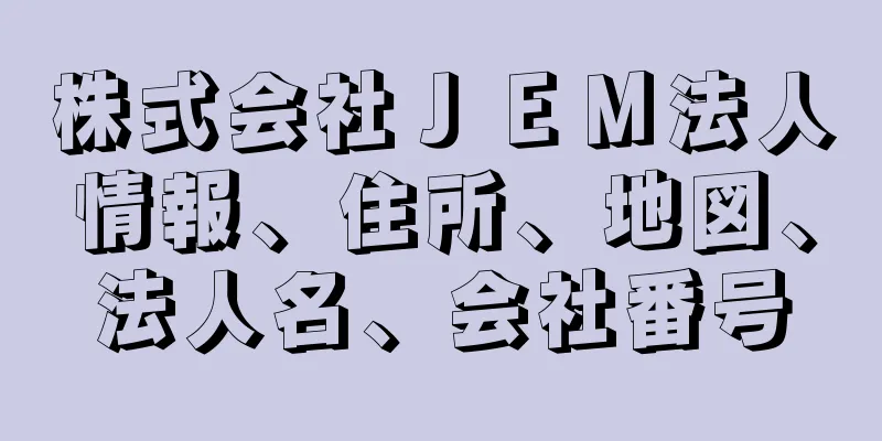 株式会社ＪＥＭ法人情報、住所、地図、法人名、会社番号