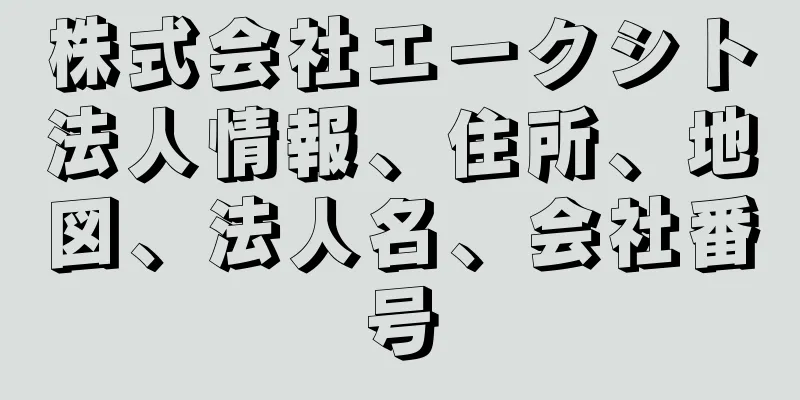 株式会社エークシト法人情報、住所、地図、法人名、会社番号