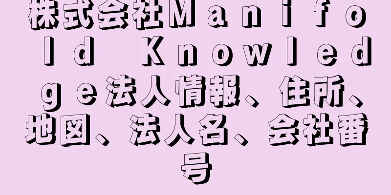 株式会社Ｍａｎｉｆｏｌｄ　Ｋｎｏｗｌｅｄｇｅ法人情報、住所、地図、法人名、会社番号