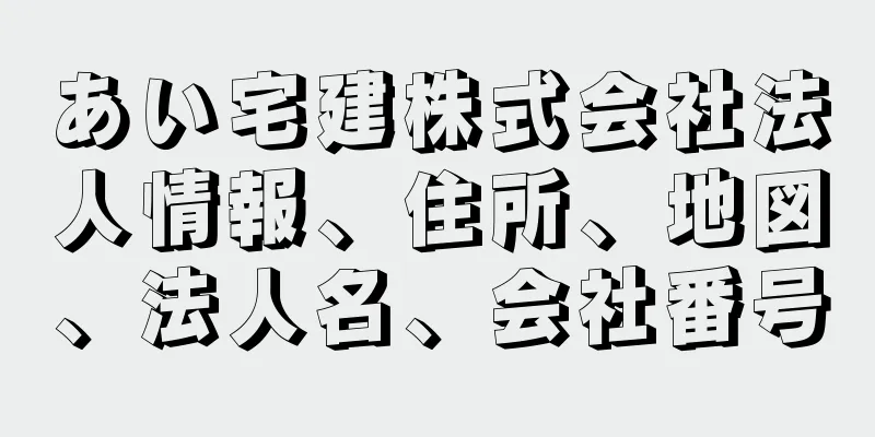 あい宅建株式会社法人情報、住所、地図、法人名、会社番号