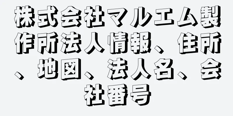 株式会社マルエム製作所法人情報、住所、地図、法人名、会社番号