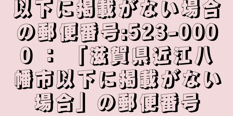 以下に掲載がない場合の郵便番号:523-0000 ： 「滋賀県近江八幡市以下に掲載がない場合」の郵便番号