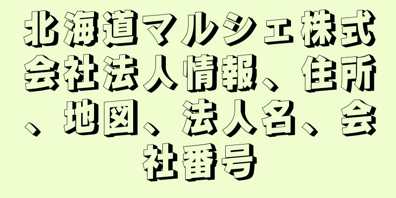 北海道マルシェ株式会社法人情報、住所、地図、法人名、会社番号