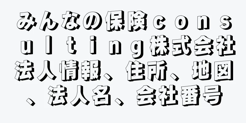 みんなの保険ｃｏｎｓｕｌｔｉｎｇ株式会社法人情報、住所、地図、法人名、会社番号