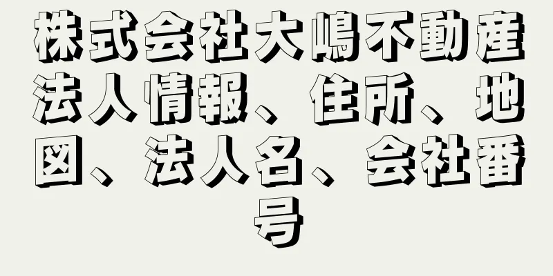 株式会社大嶋不動産法人情報、住所、地図、法人名、会社番号