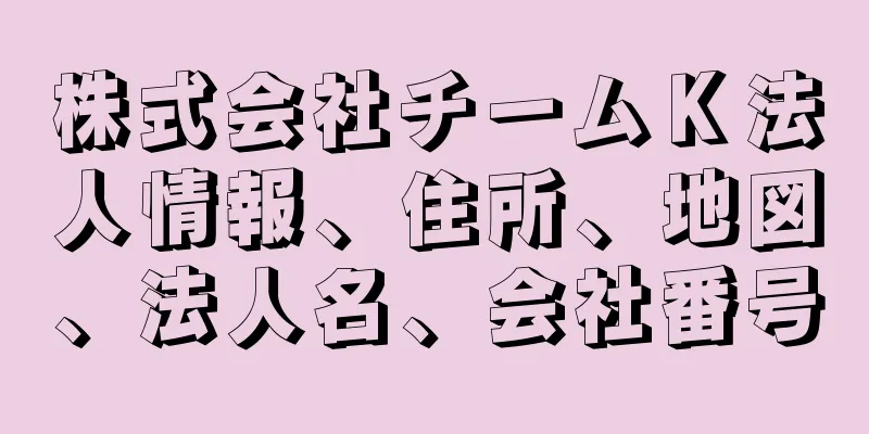 株式会社チームＫ法人情報、住所、地図、法人名、会社番号