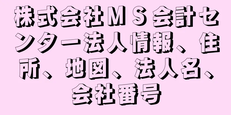 株式会社ＭＳ会計センター法人情報、住所、地図、法人名、会社番号