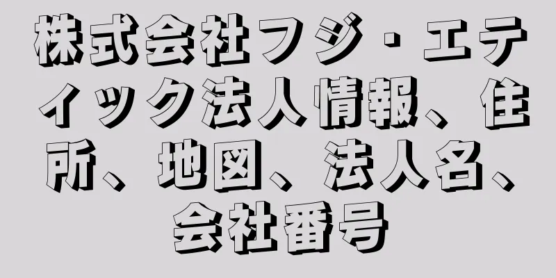 株式会社フジ・エティック法人情報、住所、地図、法人名、会社番号