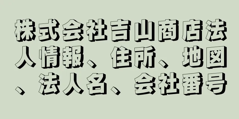 株式会社吉山商店法人情報、住所、地図、法人名、会社番号