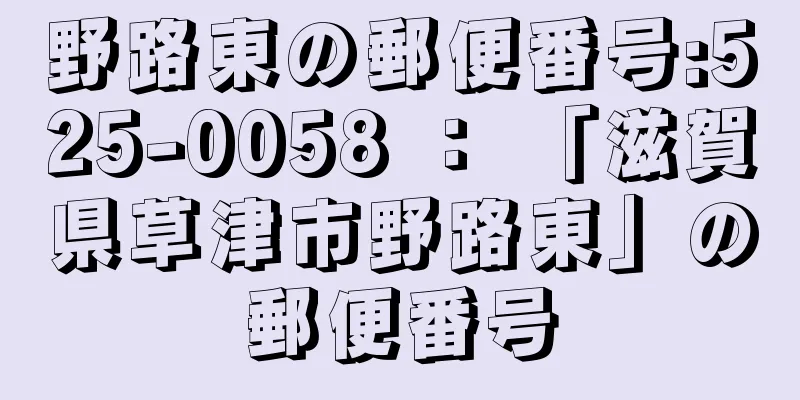 野路東の郵便番号:525-0058 ： 「滋賀県草津市野路東」の郵便番号