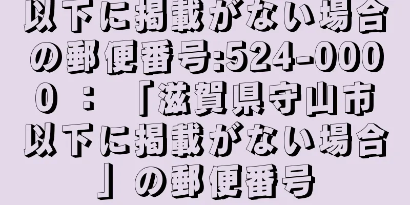 以下に掲載がない場合の郵便番号:524-0000 ： 「滋賀県守山市以下に掲載がない場合」の郵便番号