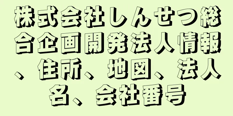 株式会社しんせつ総合企画開発法人情報、住所、地図、法人名、会社番号