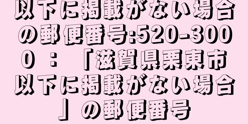 以下に掲載がない場合の郵便番号:520-3000 ： 「滋賀県栗東市以下に掲載がない場合」の郵便番号