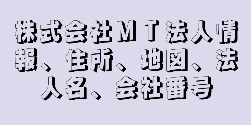 株式会社ＭＴ法人情報、住所、地図、法人名、会社番号