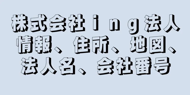 株式会社ｉｎｇ法人情報、住所、地図、法人名、会社番号