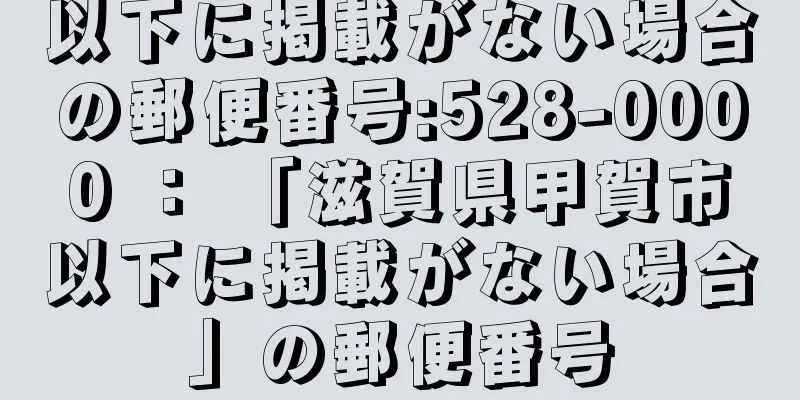 以下に掲載がない場合の郵便番号:528-0000 ： 「滋賀県甲賀市以下に掲載がない場合」の郵便番号