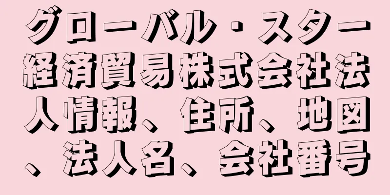 グローバル・スター経済貿易株式会社法人情報、住所、地図、法人名、会社番号
