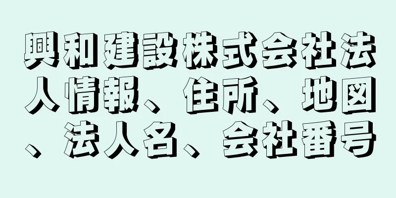 興和建設株式会社法人情報、住所、地図、法人名、会社番号