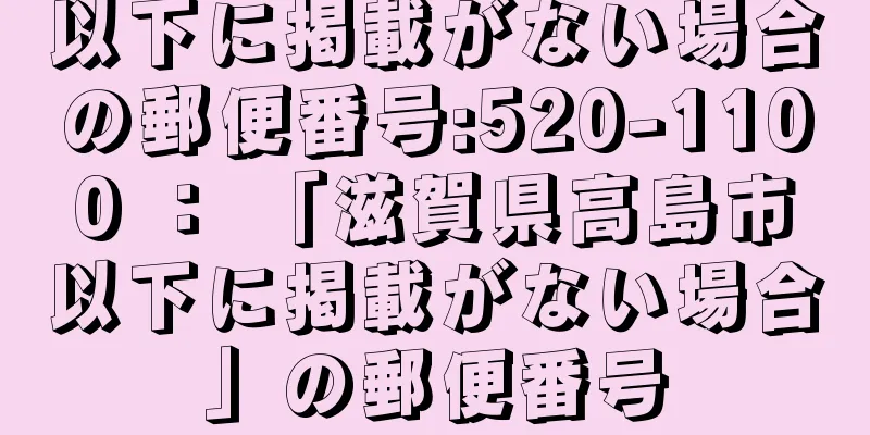 以下に掲載がない場合の郵便番号:520-1100 ： 「滋賀県高島市以下に掲載がない場合」の郵便番号