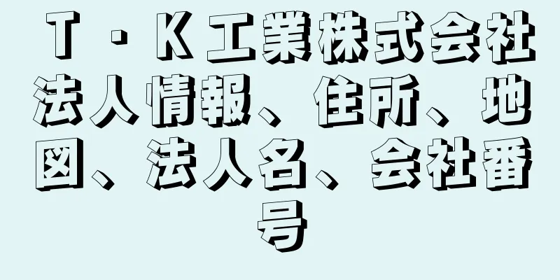 Ｔ・Ｋ工業株式会社法人情報、住所、地図、法人名、会社番号