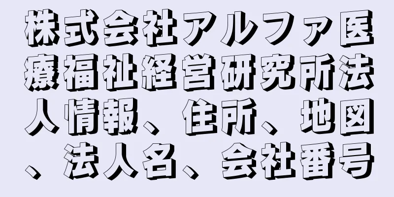 株式会社アルファ医療福祉経営研究所法人情報、住所、地図、法人名、会社番号