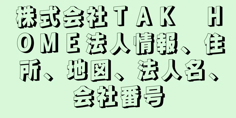 株式会社ＴＡＫ　ＨＯＭＥ法人情報、住所、地図、法人名、会社番号