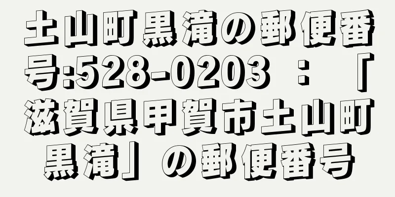 土山町黒滝の郵便番号:528-0203 ： 「滋賀県甲賀市土山町黒滝」の郵便番号