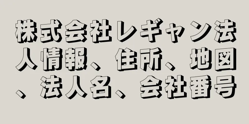 株式会社レギャン法人情報、住所、地図、法人名、会社番号