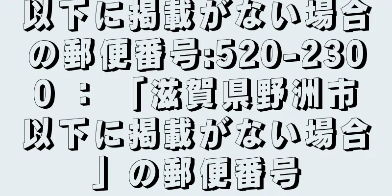 以下に掲載がない場合の郵便番号:520-2300 ： 「滋賀県野洲市以下に掲載がない場合」の郵便番号