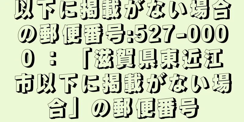 以下に掲載がない場合の郵便番号:527-0000 ： 「滋賀県東近江市以下に掲載がない場合」の郵便番号