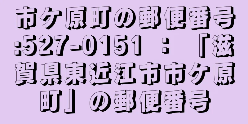 市ケ原町の郵便番号:527-0151 ： 「滋賀県東近江市市ケ原町」の郵便番号