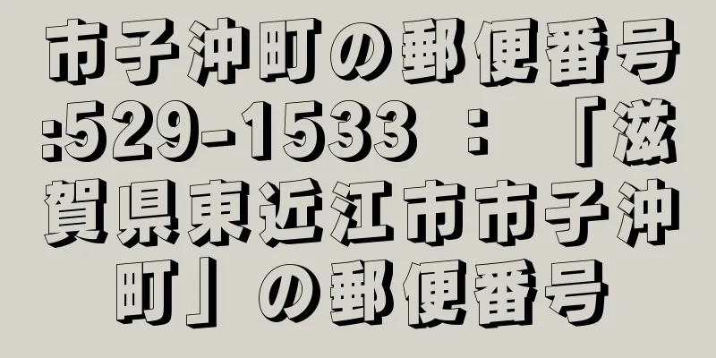 市子沖町の郵便番号:529-1533 ： 「滋賀県東近江市市子沖町」の郵便番号