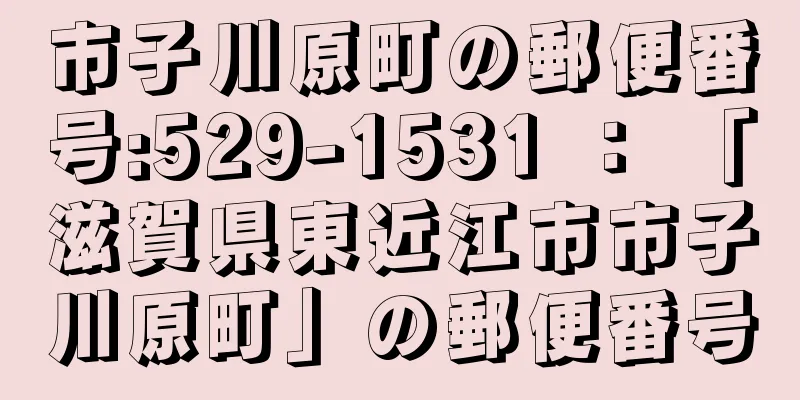 市子川原町の郵便番号:529-1531 ： 「滋賀県東近江市市子川原町」の郵便番号