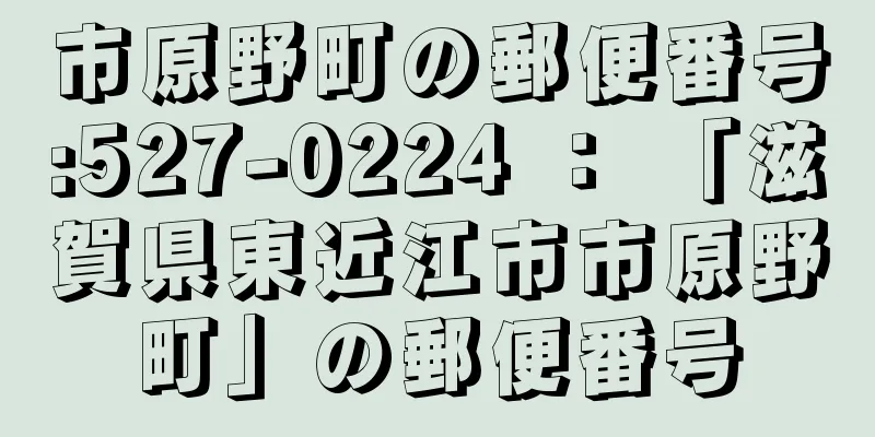 市原野町の郵便番号:527-0224 ： 「滋賀県東近江市市原野町」の郵便番号