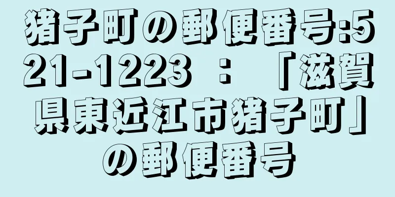 猪子町の郵便番号:521-1223 ： 「滋賀県東近江市猪子町」の郵便番号