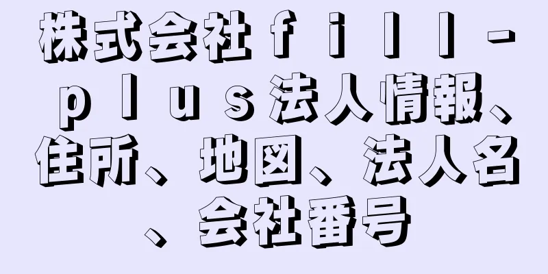 株式会社ｆｉｌｌ‐ｐｌｕｓ法人情報、住所、地図、法人名、会社番号