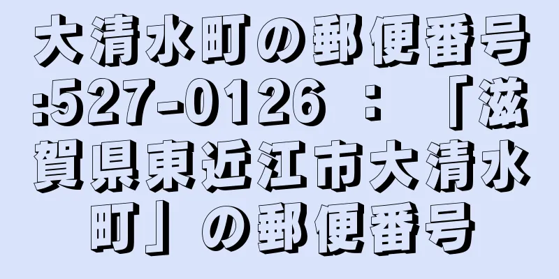 大清水町の郵便番号:527-0126 ： 「滋賀県東近江市大清水町」の郵便番号