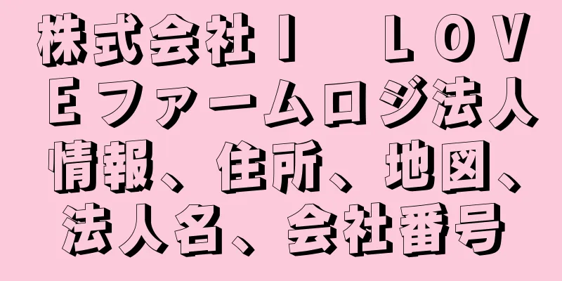 株式会社Ｉ　ＬＯＶＥファームロジ法人情報、住所、地図、法人名、会社番号